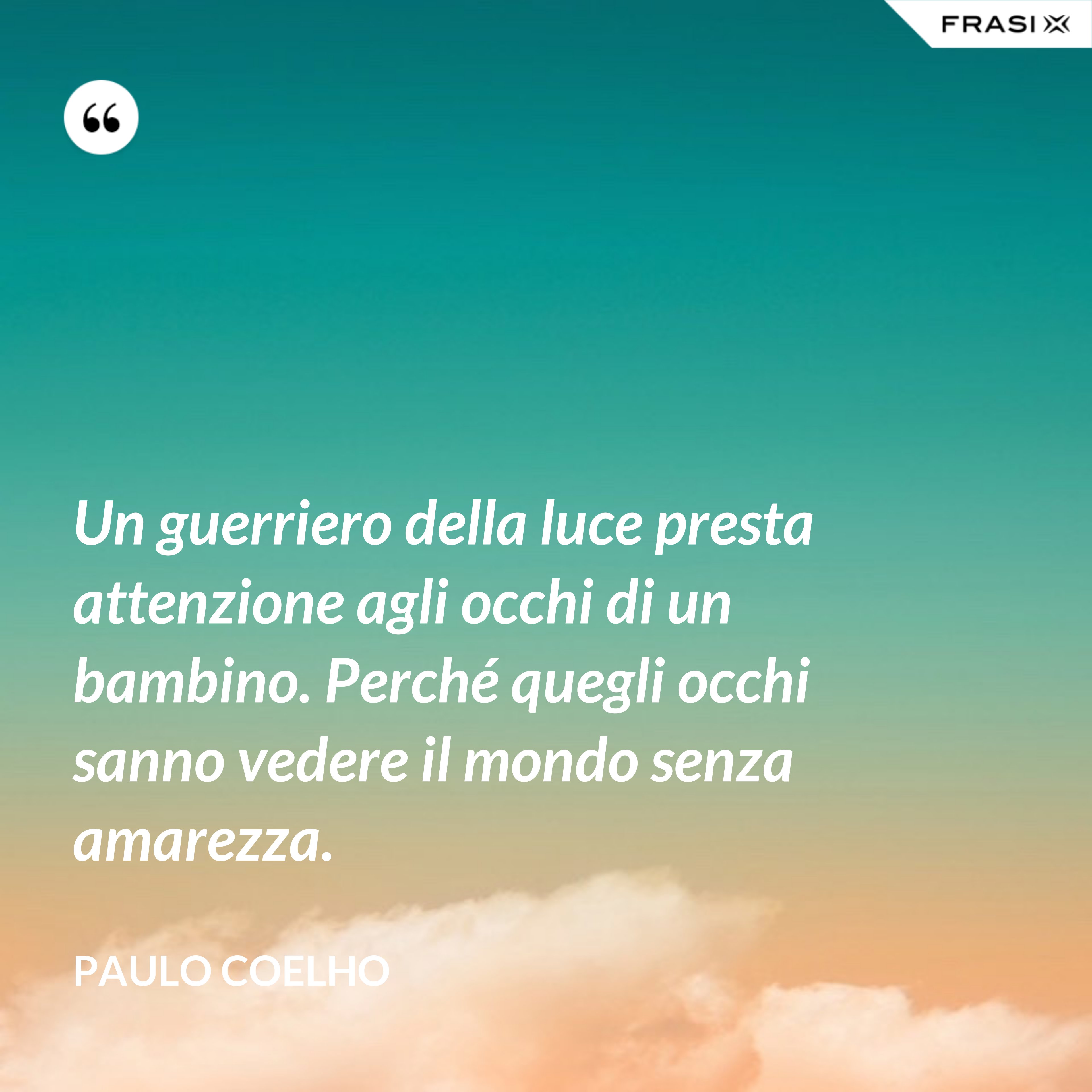 Un guerriero della luce presta attenzione agli occhi di un bambino. Perché quegli occhi sanno vedere il mondo senza amarezza. - Paulo Coelho