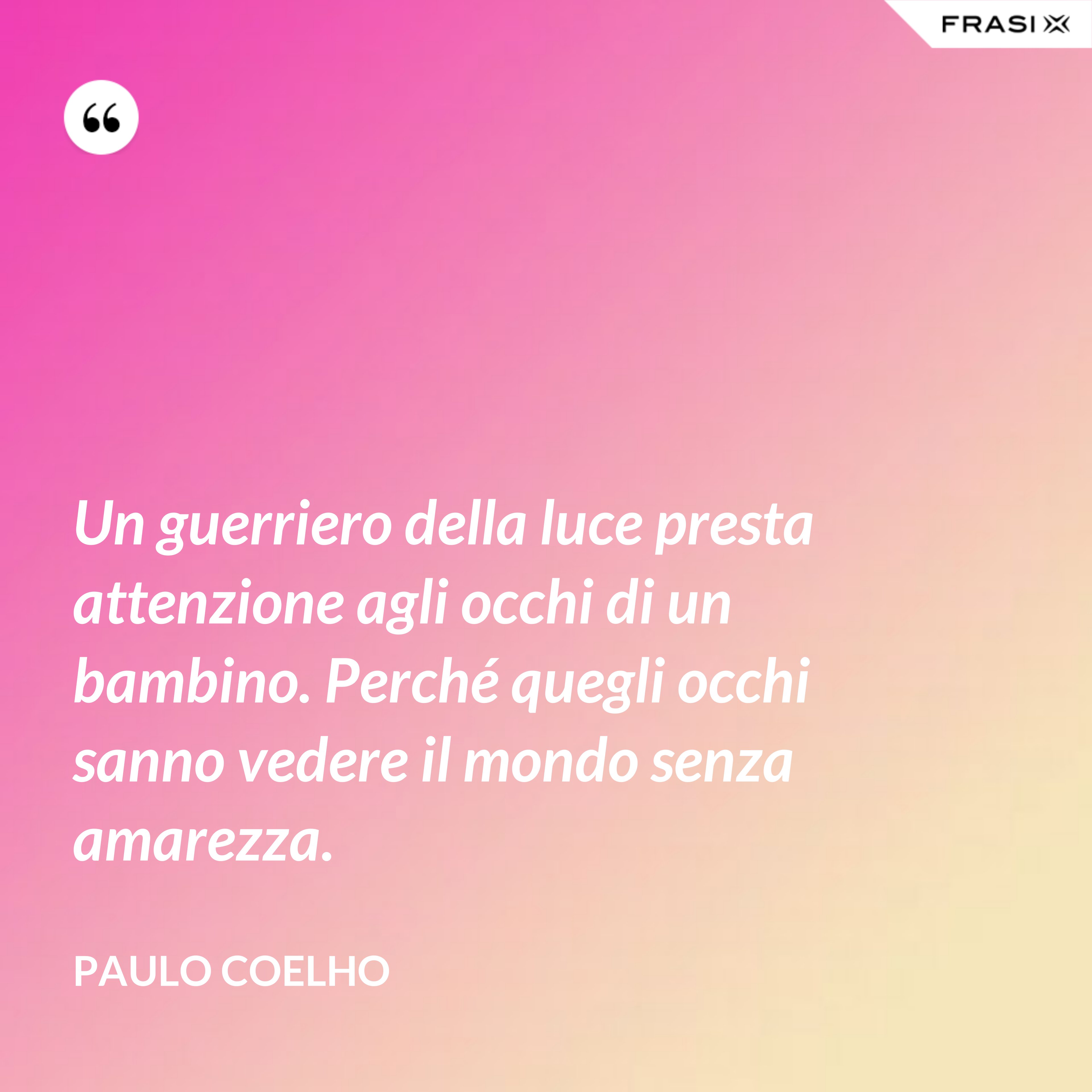 Un guerriero della luce presta attenzione agli occhi di un bambino. Perché quegli occhi sanno vedere il mondo senza amarezza. - Paulo Coelho