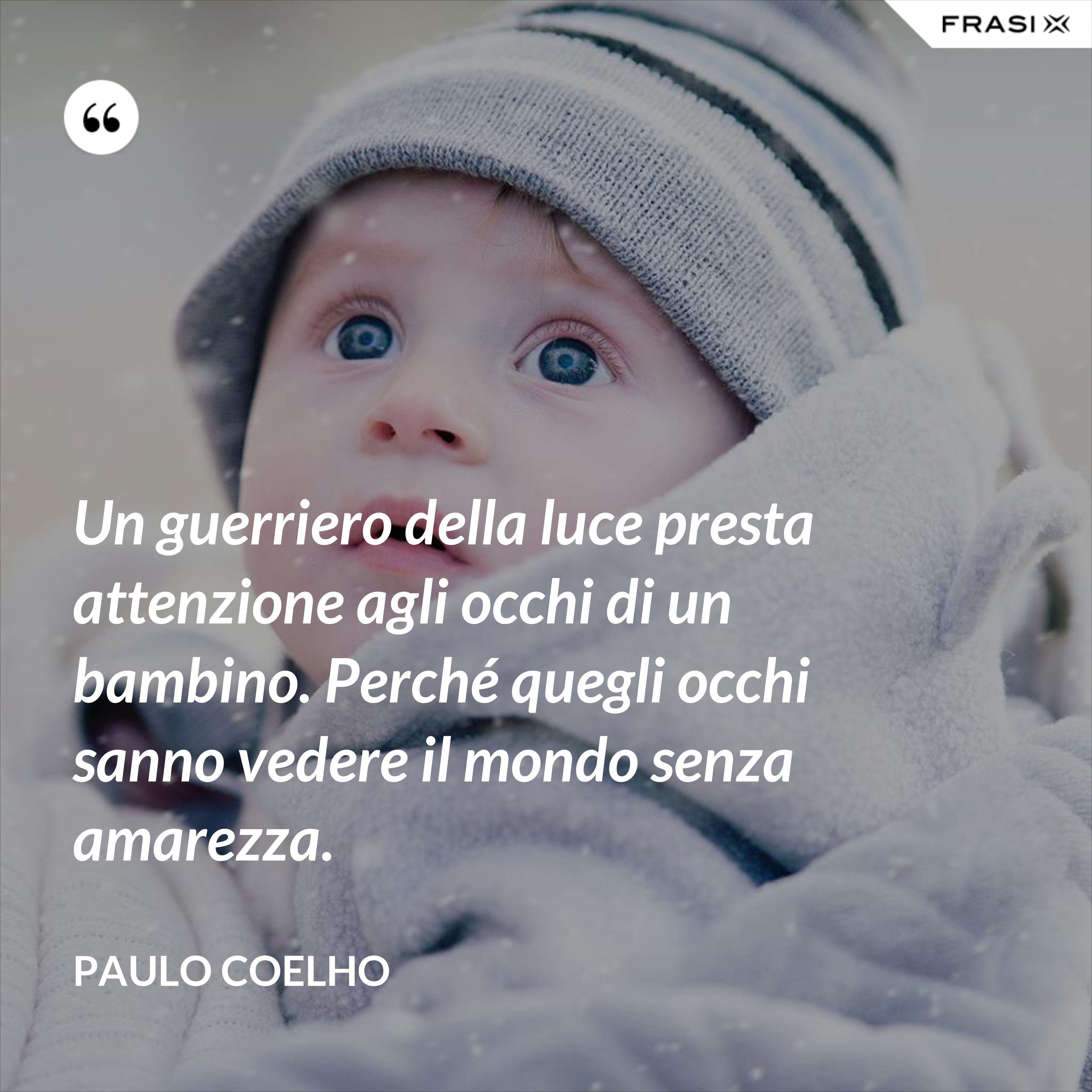 Un guerriero della luce presta attenzione agli occhi di un bambino. Perché quegli occhi sanno vedere il mondo senza amarezza. - Paulo Coelho