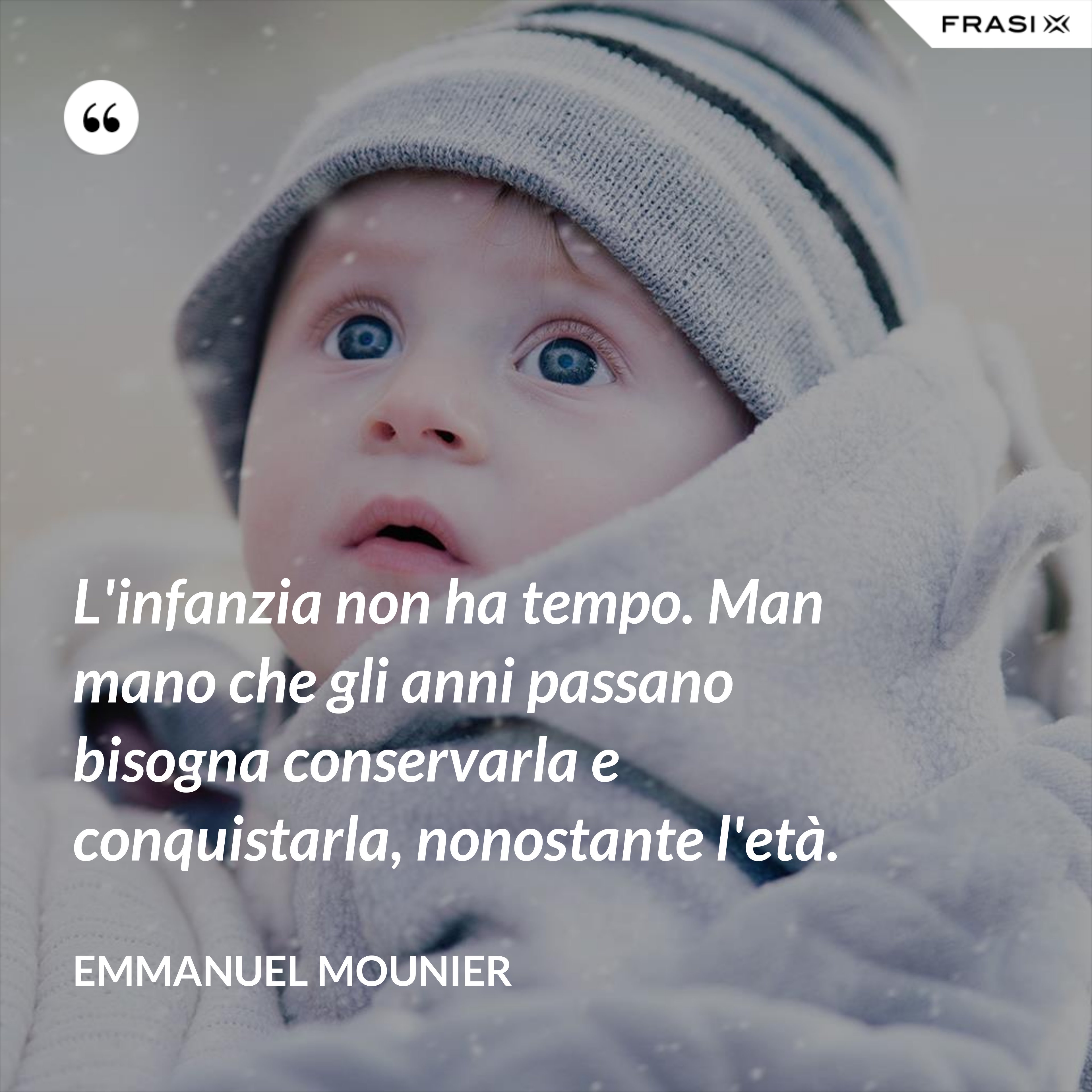 L'infanzia non ha tempo. Man mano che gli anni passano bisogna conservarla e conquistarla, nonostante l'età. - Emmanuel Mounier