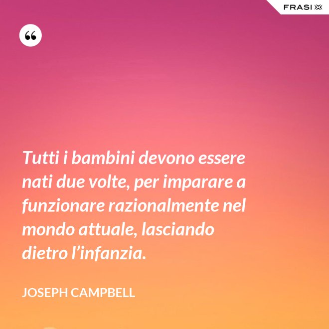 Tutti i bambini devono essere nati due volte, per imparare a funzionare razionalmente nel mondo attuale, lasciando dietro l’infanzia. - Joseph Campbell