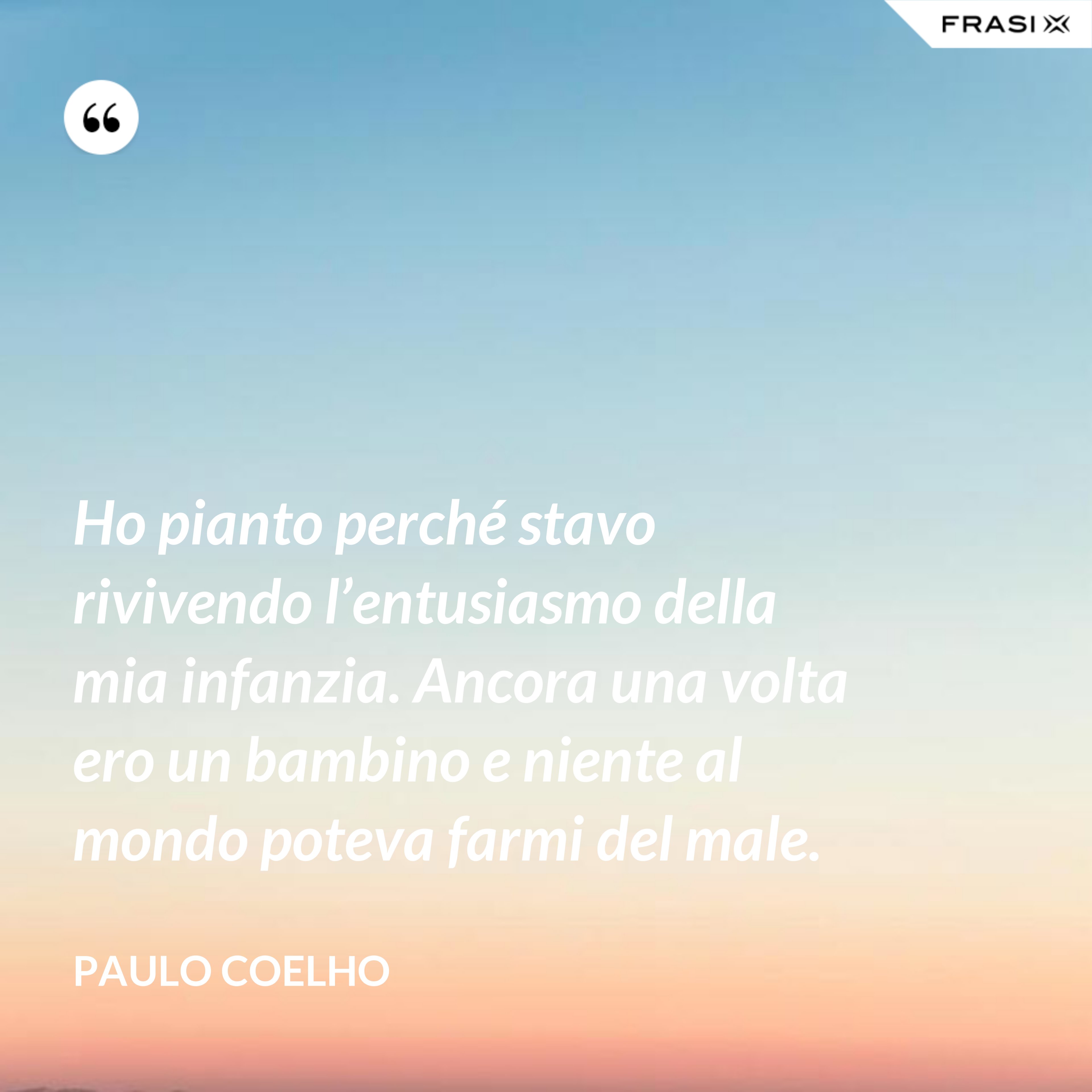 Ho pianto perché stavo rivivendo l’entusiasmo della mia infanzia. Ancora una volta ero un bambino e niente al mondo poteva farmi del male. - Paulo Coelho