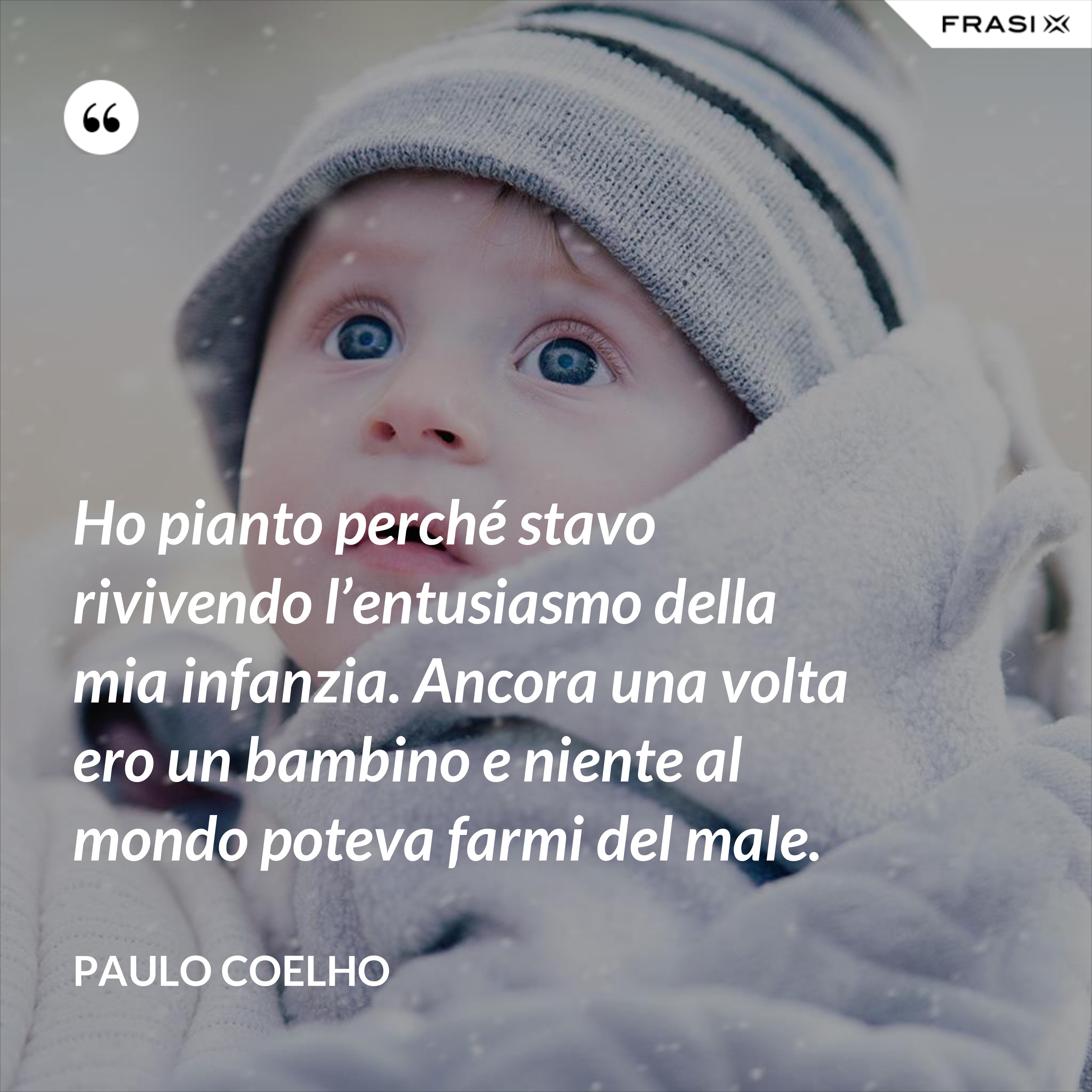 Ho pianto perché stavo rivivendo l’entusiasmo della mia infanzia. Ancora una volta ero un bambino e niente al mondo poteva farmi del male. - Paulo Coelho