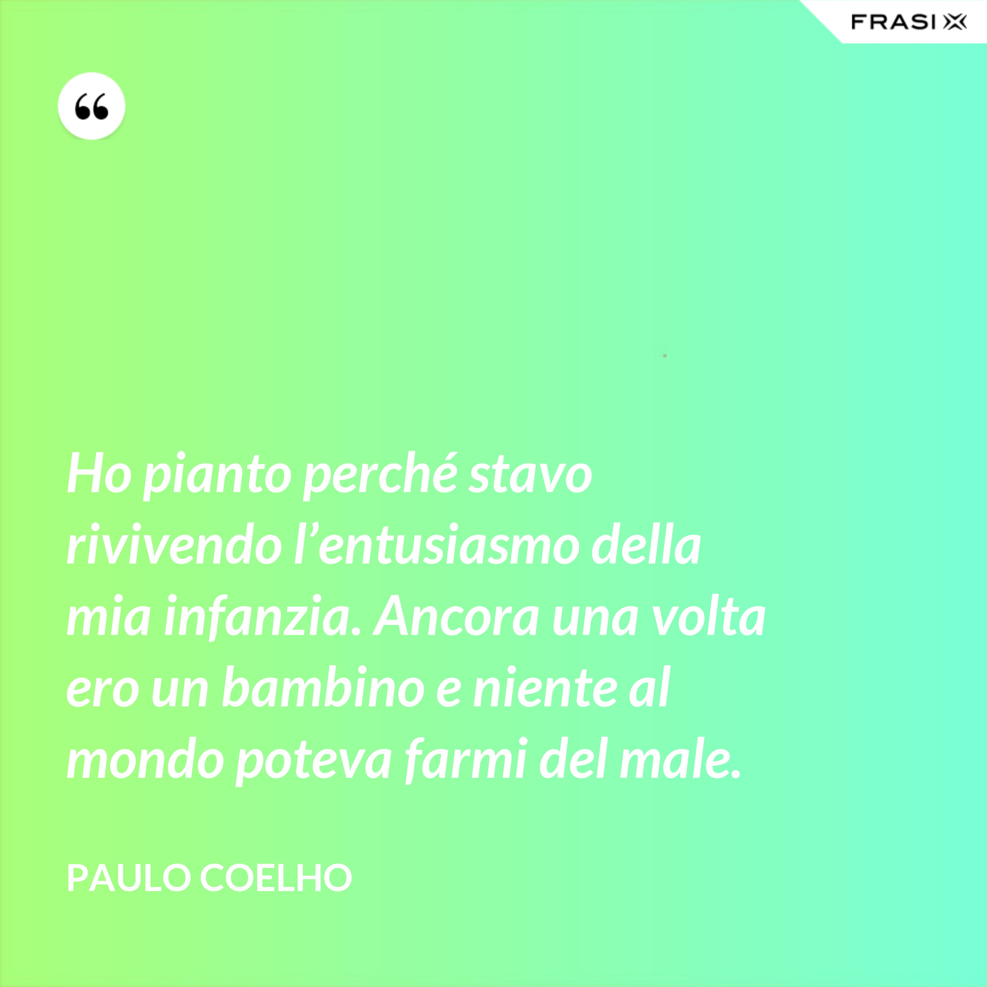 Ho pianto perché stavo rivivendo l’entusiasmo della mia infanzia. Ancora una volta ero un bambino e niente al mondo poteva farmi del male. - Paulo Coelho