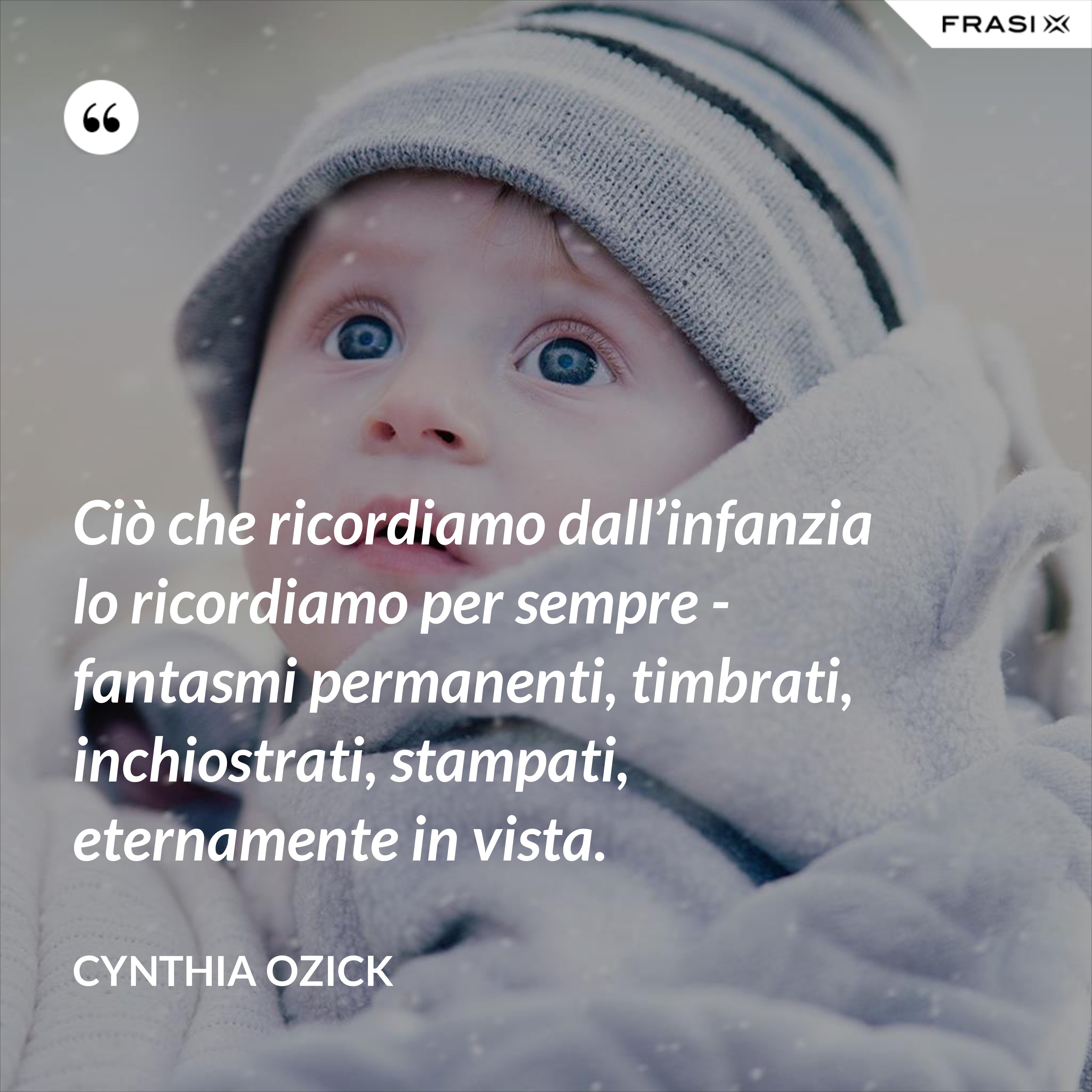 Ciò che ricordiamo dall’infanzia lo ricordiamo per sempre - fantasmi permanenti, timbrati, inchiostrati, stampati, eternamente in vista. - Cynthia Ozick