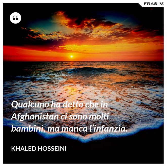 Qualcuno ha detto che in Afghanistan ci sono molti bambini, ma manca l’infanzia. - Khaled Hosseini