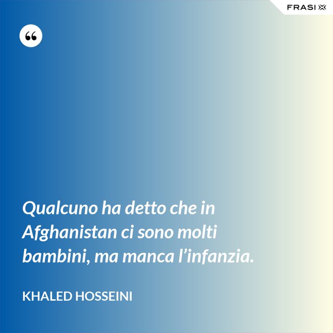 Qualcuno ha detto che in Afghanistan ci sono molti bambini, ma manca l’infanzia. - Khaled Hosseini