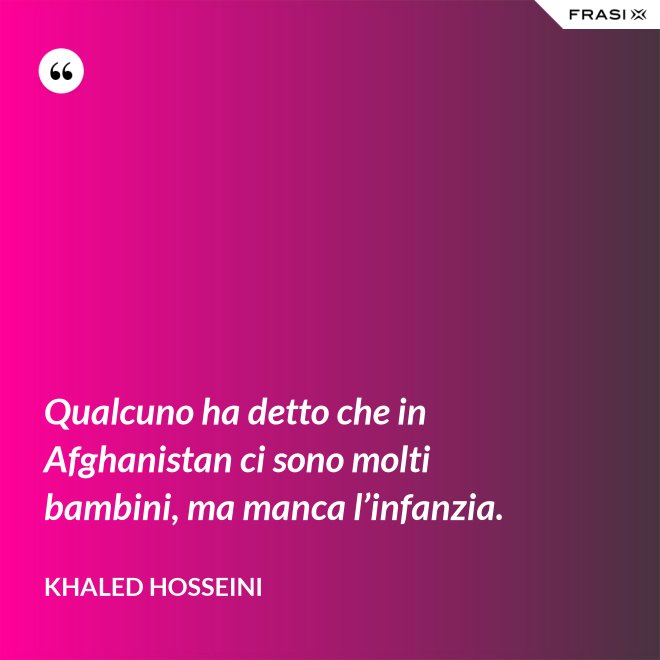 Qualcuno ha detto che in Afghanistan ci sono molti bambini, ma manca l’infanzia. - Khaled Hosseini