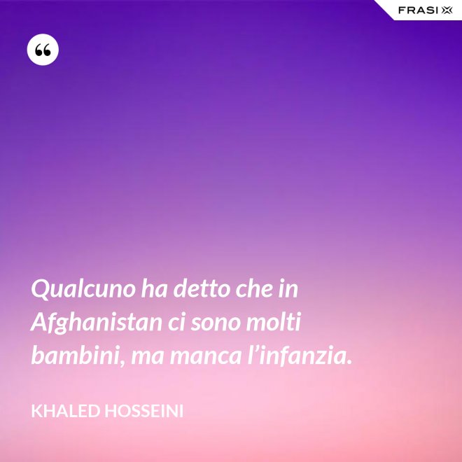Qualcuno ha detto che in Afghanistan ci sono molti bambini, ma manca l’infanzia. - Khaled Hosseini