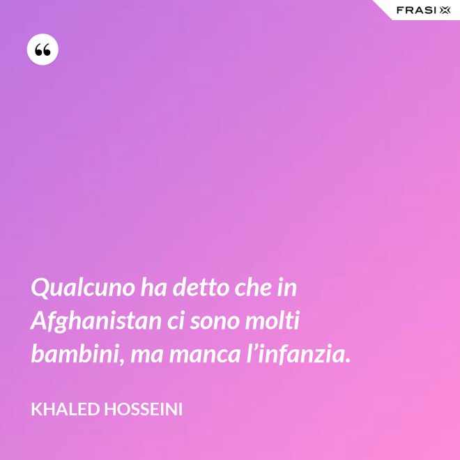 Qualcuno ha detto che in Afghanistan ci sono molti bambini, ma manca l’infanzia. - Khaled Hosseini