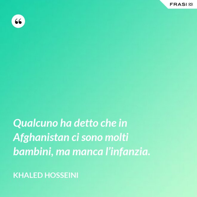 Qualcuno ha detto che in Afghanistan ci sono molti bambini, ma manca l’infanzia. - Khaled Hosseini