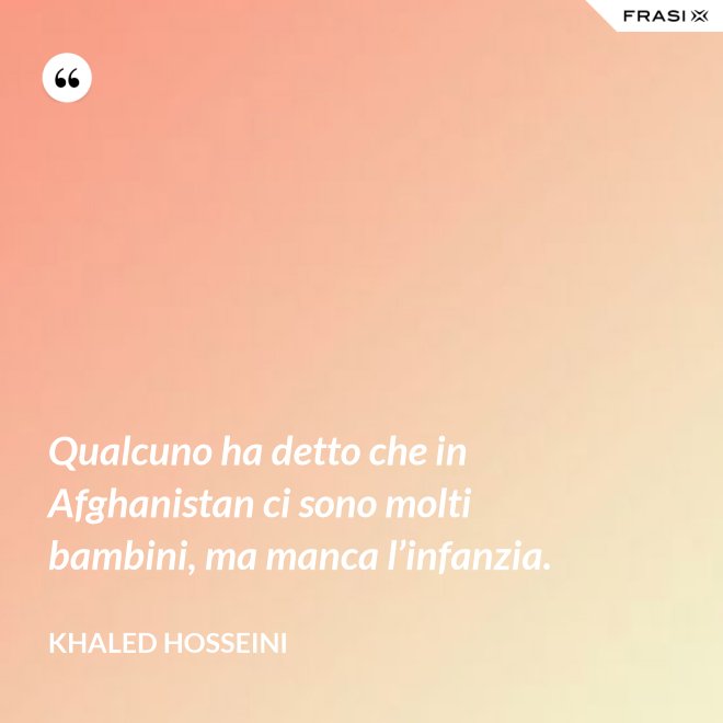 Qualcuno ha detto che in Afghanistan ci sono molti bambini, ma manca l’infanzia. - Khaled Hosseini
