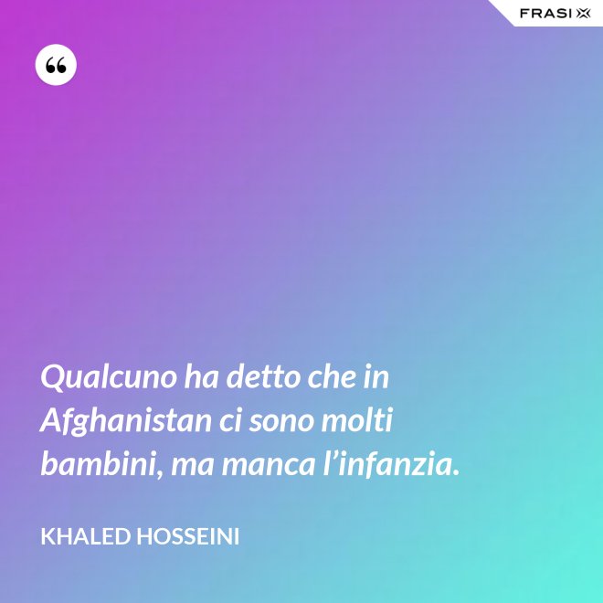 Qualcuno ha detto che in Afghanistan ci sono molti bambini, ma manca l’infanzia. - Khaled Hosseini