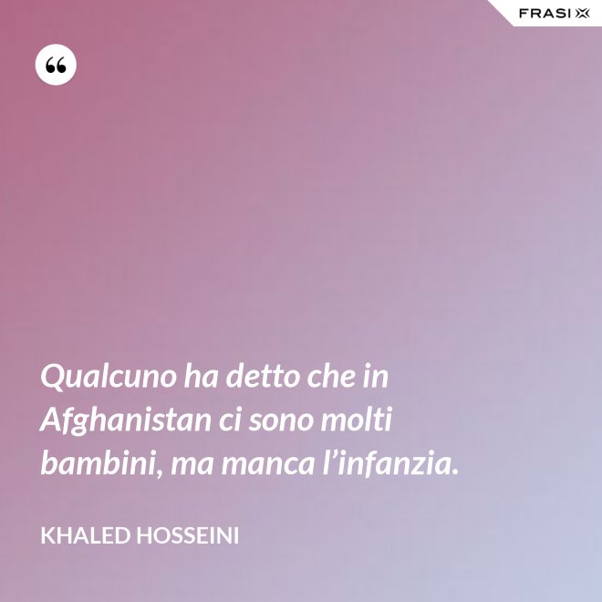 Qualcuno ha detto che in Afghanistan ci sono molti bambini, ma manca l’infanzia. - Khaled Hosseini