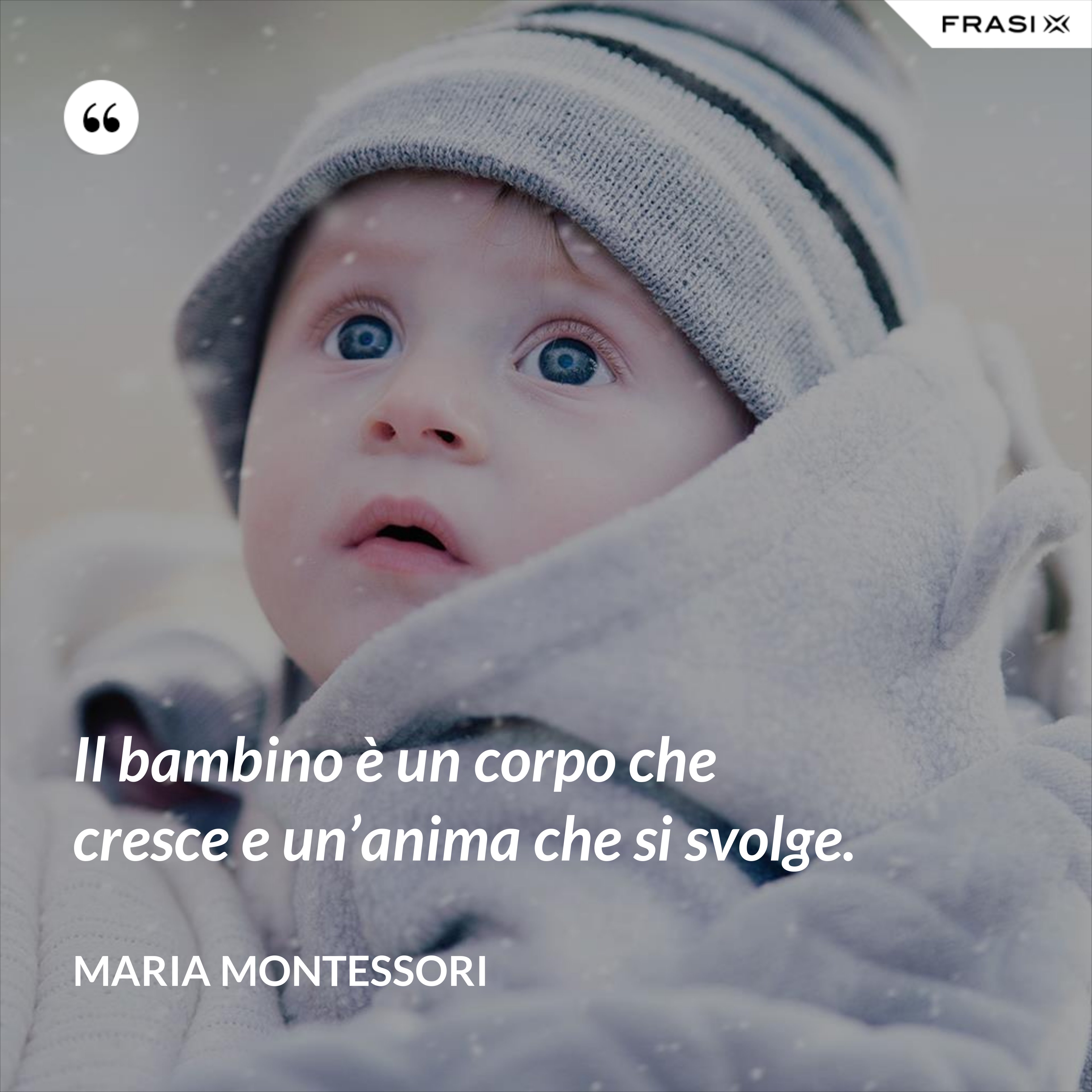 Il bambino è un corpo che cresce e un’anima che si svolge. - Maria Montessori