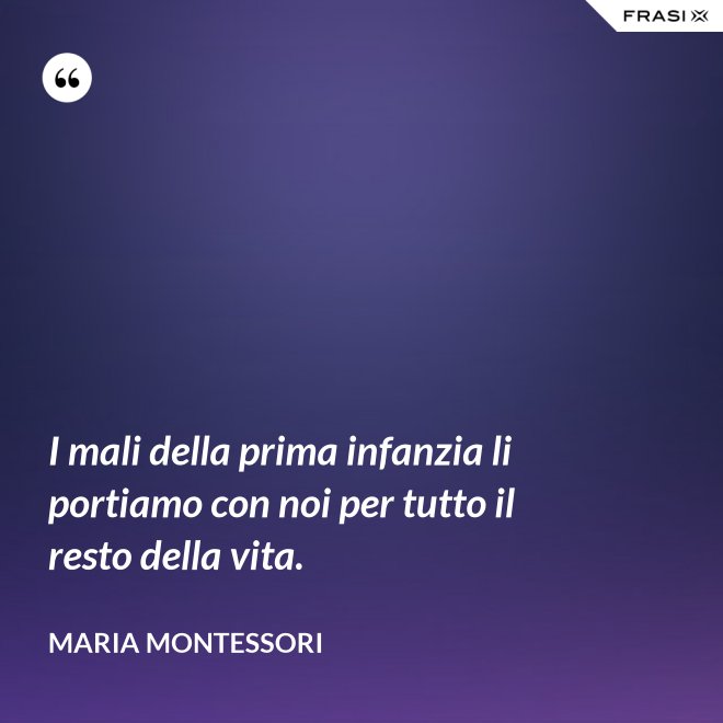I mali della prima infanzia li portiamo con noi per tutto il resto della vita. - Maria Montessori
