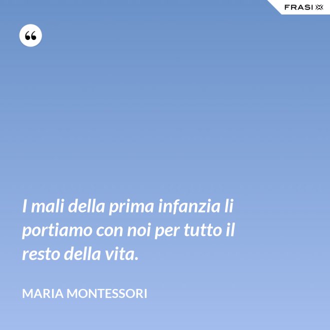 I mali della prima infanzia li portiamo con noi per tutto il resto della vita. - Maria Montessori