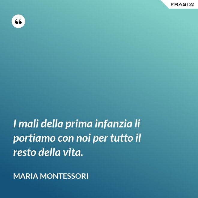 I mali della prima infanzia li portiamo con noi per tutto il resto della vita. - Maria Montessori