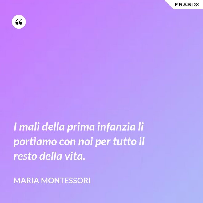 I mali della prima infanzia li portiamo con noi per tutto il resto della vita. - Maria Montessori