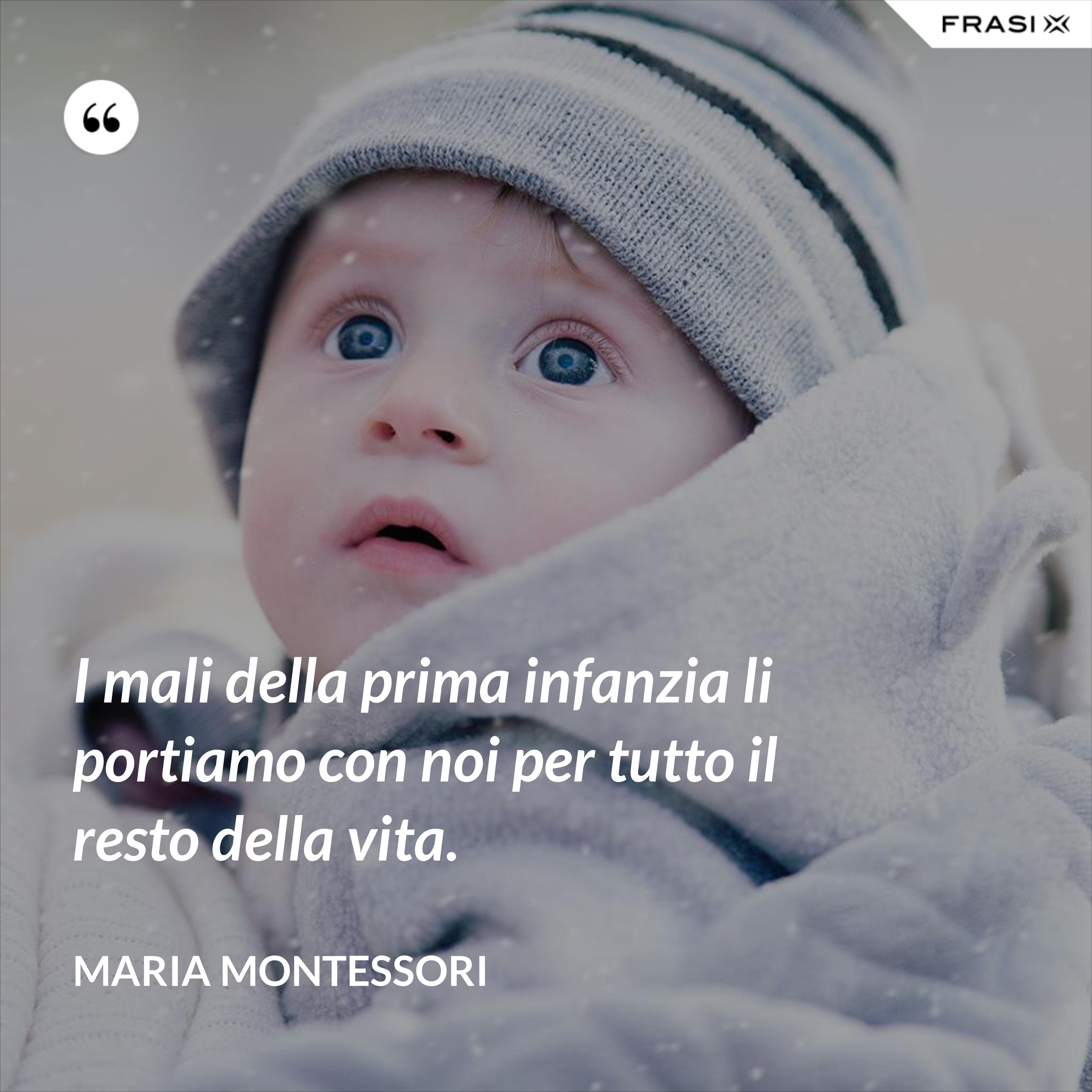 I mali della prima infanzia li portiamo con noi per tutto il resto della vita. - Maria Montessori