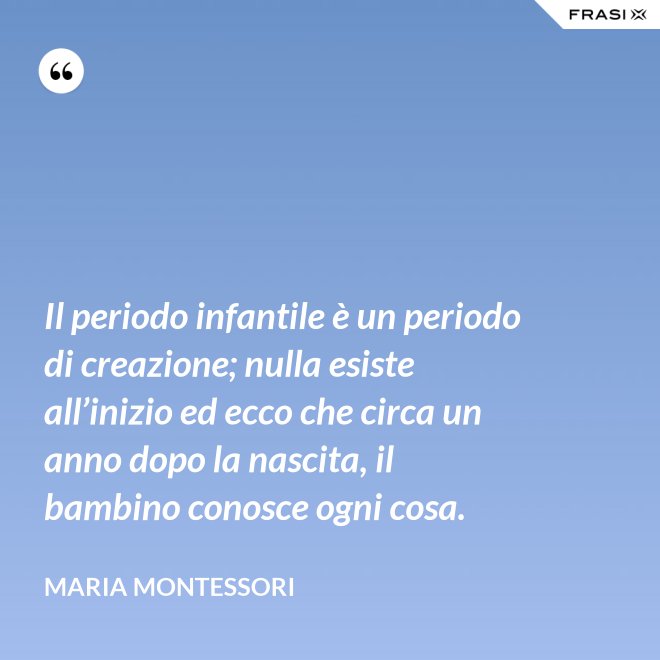 Il periodo infantile è un periodo di creazione; nulla esiste all’inizio ed ecco che circa un anno dopo la nascita, il bambino conosce ogni cosa. - Maria Montessori