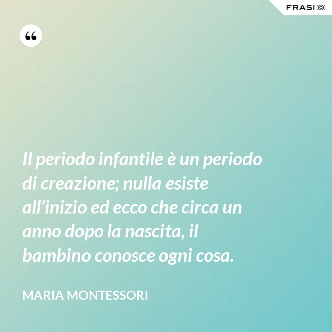 Il periodo infantile è un periodo di creazione; nulla esiste all’inizio ed ecco che circa un anno dopo la nascita, il bambino conosce ogni cosa. - Maria Montessori