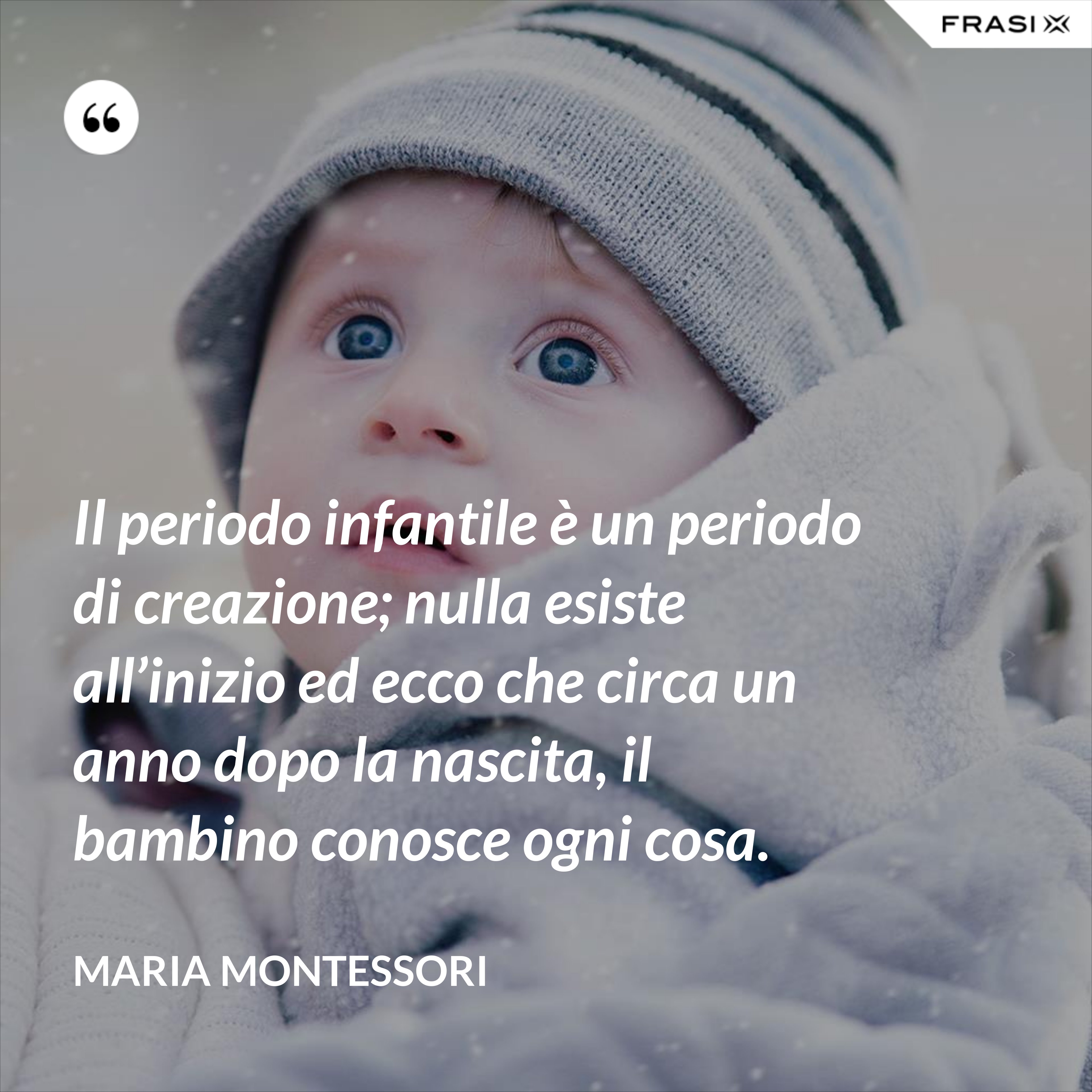 Il periodo infantile è un periodo di creazione; nulla esiste all’inizio ed ecco che circa un anno dopo la nascita, il bambino conosce ogni cosa. - Maria Montessori