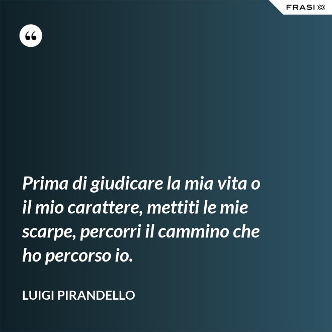 Prima di giudicare la mia vita o il mio carattere, mettiti le mie scarpe, percorri il cammino che ho percorso io. - Luigi Pirandello