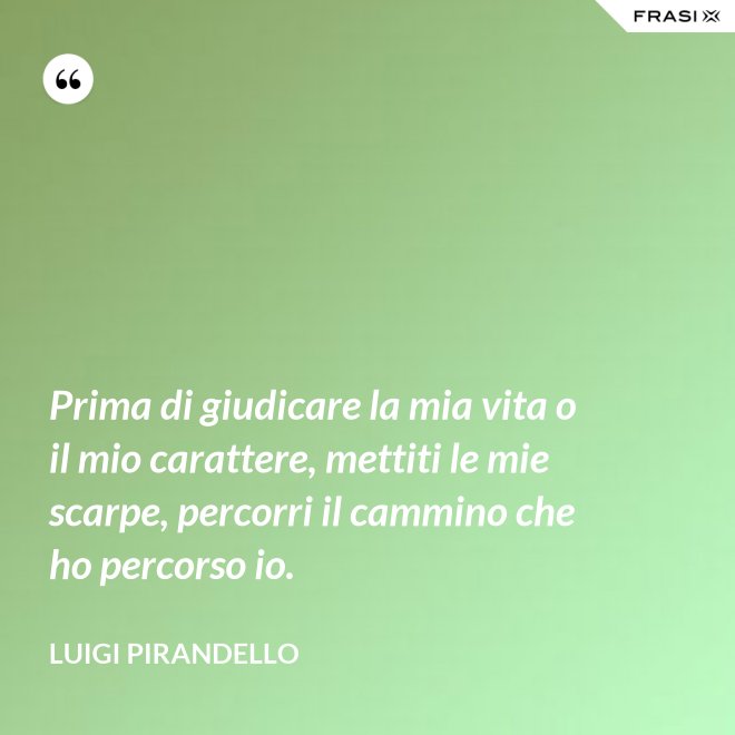Prima di giudicare la mia vita o il mio carattere, mettiti le mie scarpe, percorri il cammino che ho percorso io. - Luigi Pirandello