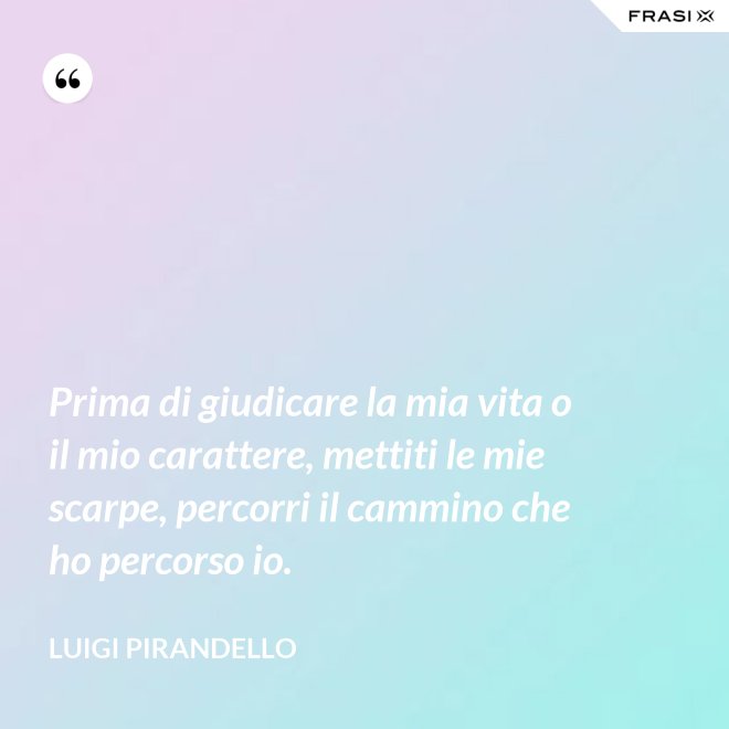 Prima di giudicare la mia vita o il mio carattere, mettiti le mie scarpe, percorri il cammino che ho percorso io. - Luigi Pirandello