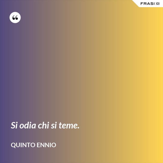Si odia chi si teme. - Quinto Ennio