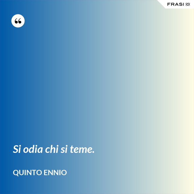 Si odia chi si teme. - Quinto Ennio