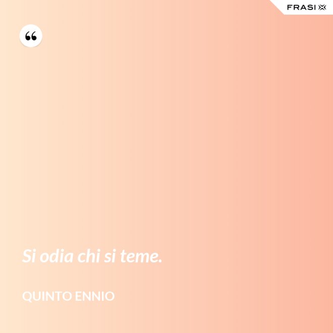 Si odia chi si teme. - Quinto Ennio