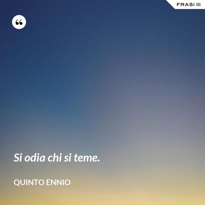 Si odia chi si teme. - Quinto Ennio