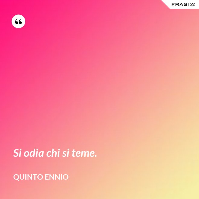 Si odia chi si teme. - Quinto Ennio