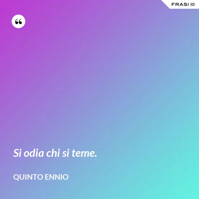 Si odia chi si teme. - Quinto Ennio