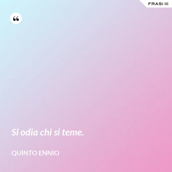 Si odia chi si teme. - Quinto Ennio