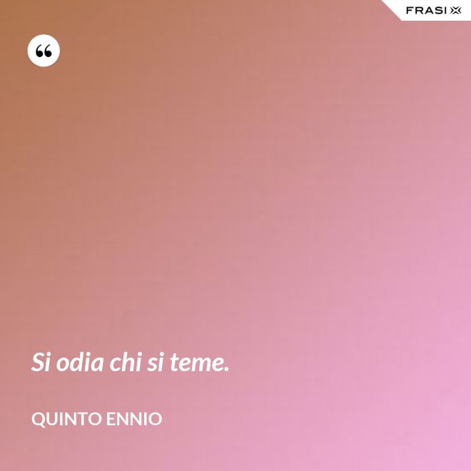Si odia chi si teme. - Quinto Ennio