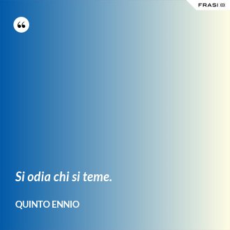 Si odia chi si teme. - Quinto Ennio