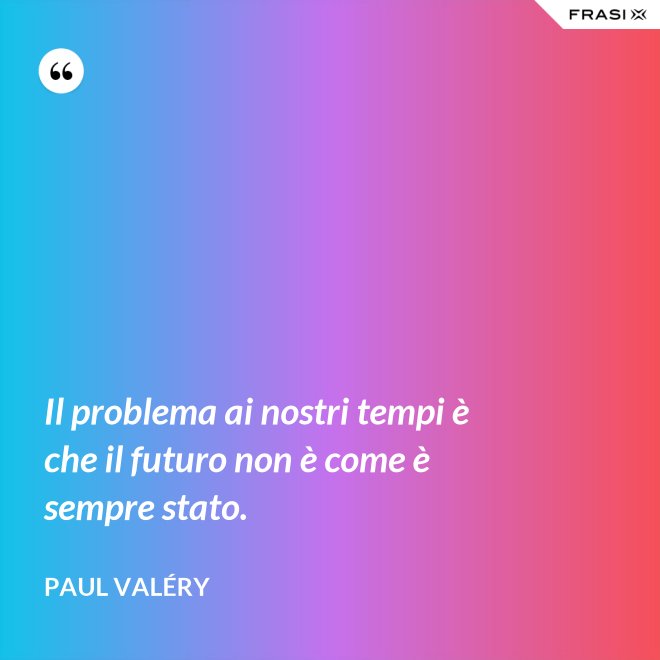 Il problema ai nostri tempi è che il futuro non è come è sempre stato. - Paul Valéry