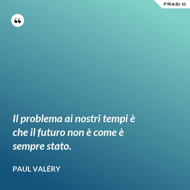 Il problema ai nostri tempi è che il futuro non è come è sempre stato. - Paul Valéry