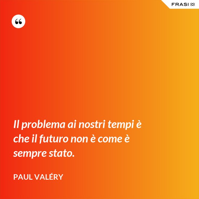 Il problema ai nostri tempi è che il futuro non è come è sempre stato. - Paul Valéry