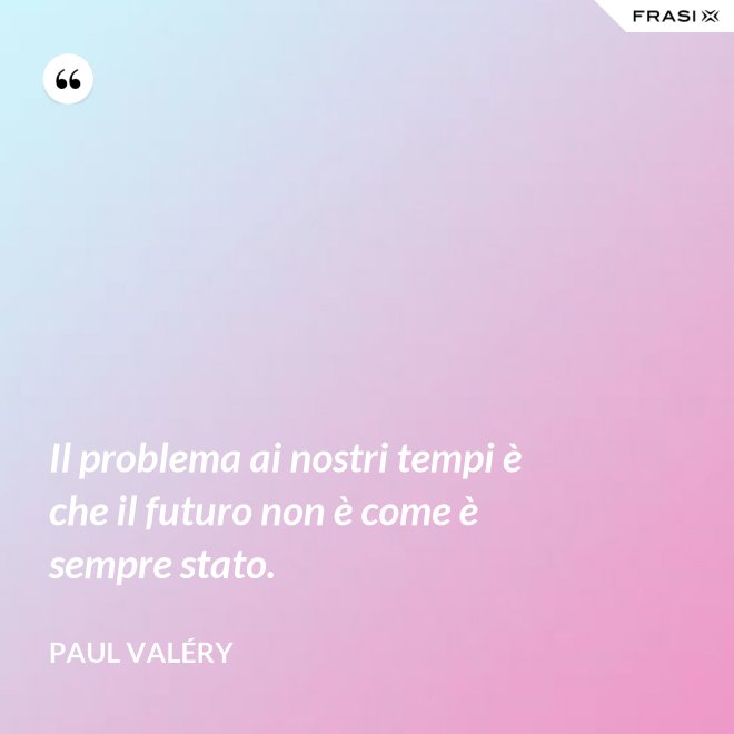 Il problema ai nostri tempi è che il futuro non è come è sempre stato. - Paul Valéry
