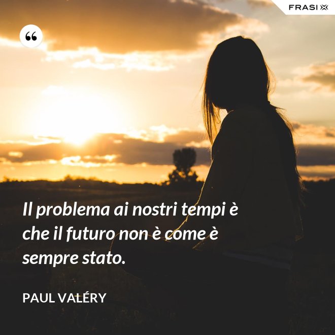 Il problema ai nostri tempi è che il futuro non è come è sempre stato. - Paul Valéry