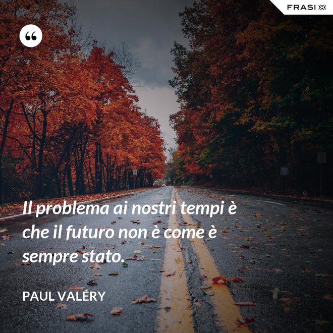 Il problema ai nostri tempi è che il futuro non è come è sempre stato. - Paul Valéry
