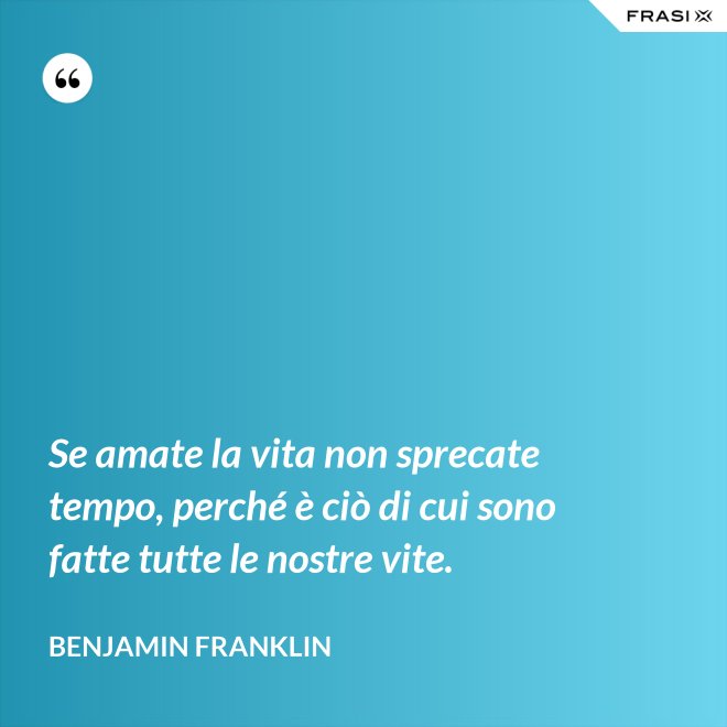 Se amate la vita non sprecate tempo, perché è ciò di cui sono fatte tutte le nostre vite. - Benjamin Franklin