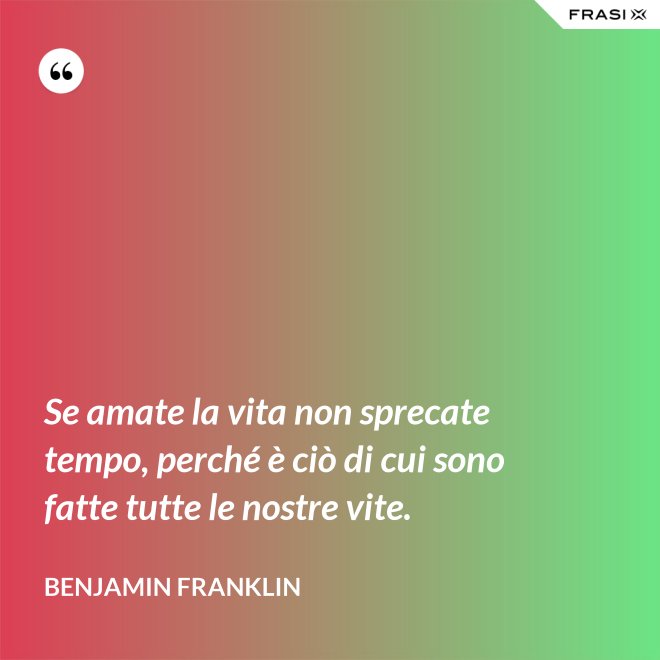 Se amate la vita non sprecate tempo, perché è ciò di cui sono fatte tutte le nostre vite. - Benjamin Franklin