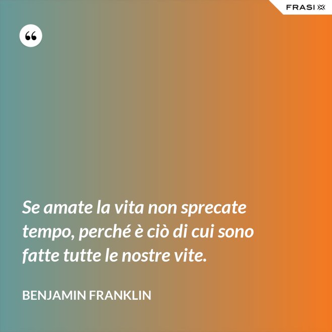 Se amate la vita non sprecate tempo, perché è ciò di cui sono fatte tutte le nostre vite. - Benjamin Franklin