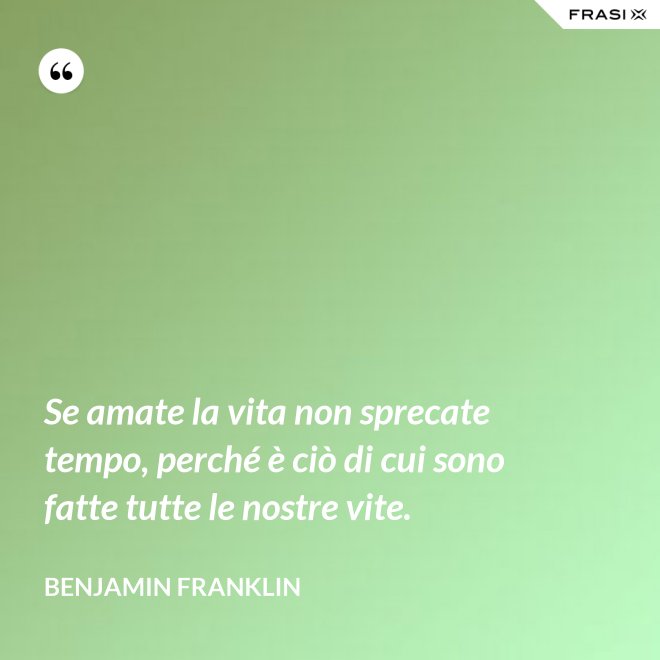 Se amate la vita non sprecate tempo, perché è ciò di cui sono fatte tutte le nostre vite. - Benjamin Franklin