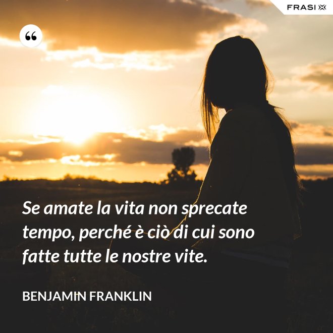 Se amate la vita non sprecate tempo, perché è ciò di cui sono fatte tutte le nostre vite. - Benjamin Franklin